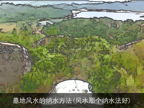 墓地风水的纳水方法(风水那个纳水法好)