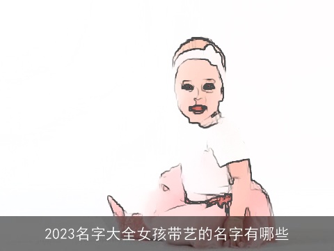 2023名字大全女孩带艺的名字有哪些