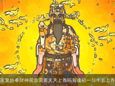 家里供奉财神观音需要天天上香吗每逢初一与十五上香