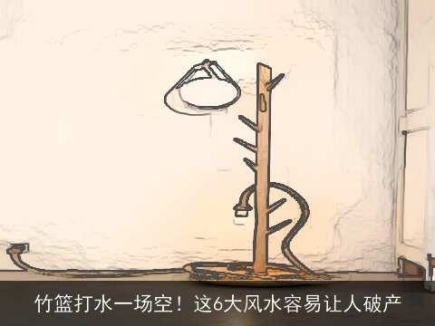 竹篮打水一场空！这6大风水容易让人破产