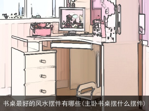 书桌最好的风水摆件有哪些(主卧书桌摆什么摆件)