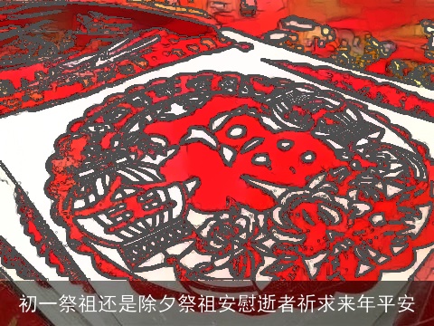初一祭祖还是除夕祭祖安慰逝者祈求来年平安