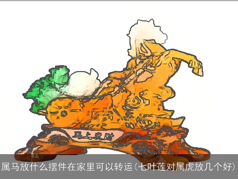 属马放什么摆件在家里可以转运(七叶莲对属虎放几个好)