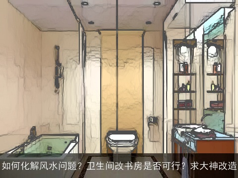 如何化解风水问题？卫生间改书房是否可行？求大神改造