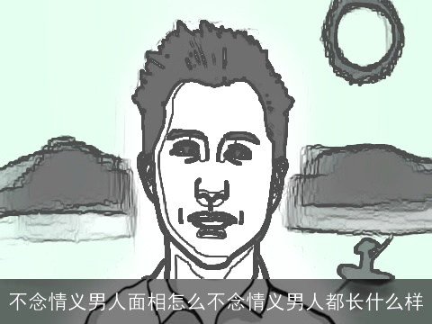 不念情义男人面相怎么不念情义男人都长什么样
