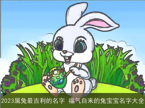 2023属兔最吉利的名字 福气自来的兔宝宝名字大全