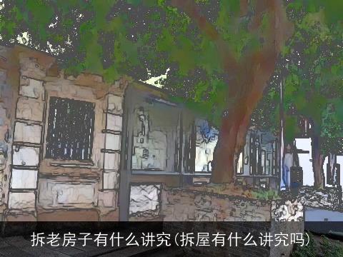 拆老房子有什么讲究(拆屋有什么讲究吗)