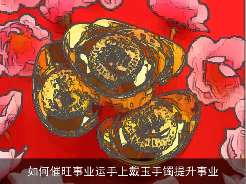 如何催旺事业运手上戴玉手镯提升事业