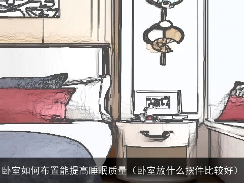 卧室如何布置能提高睡眠质量（卧室放什么摆件比较好）