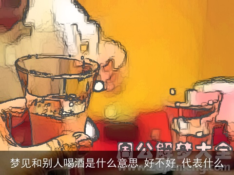 梦见和别人喝酒是什么意思,好不好,代表什么
