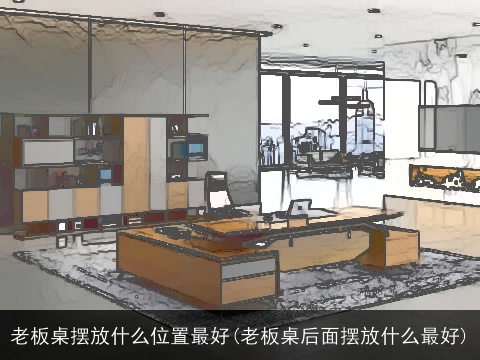 老板桌摆放什么位置最好(老板桌后面摆放什么最好)