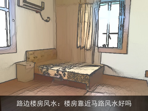 路边楼房风水：楼房靠近马路风水好吗