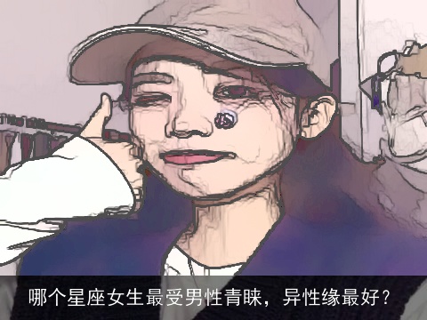 哪个星座女生最受男性青睐，异性缘最好？