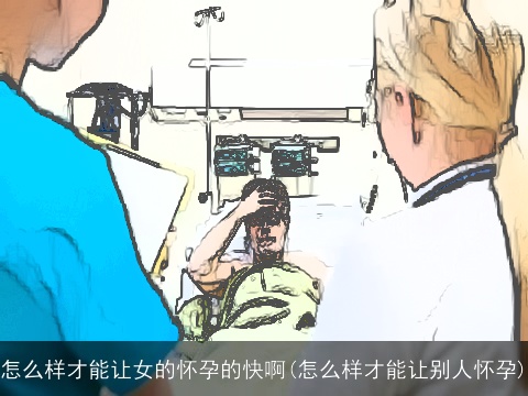 怎么样才能让女的怀孕的快啊(怎么样才能让别人怀孕)