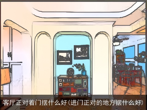 客厅正对着门摆什么好(进门正对的地方摆什么好)