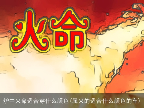 炉中火命适合穿什么颜色(属火的适合什么颜色的车)