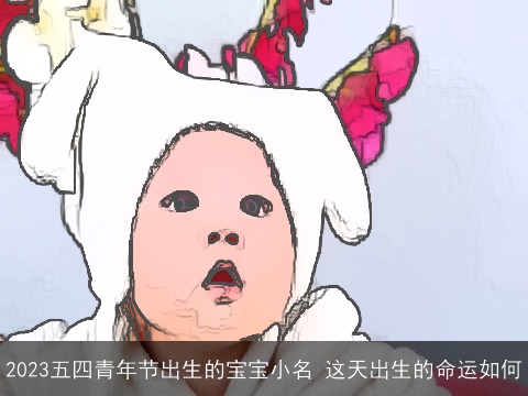 2023五四青年节出生的宝宝小名 这天出生的命运如何