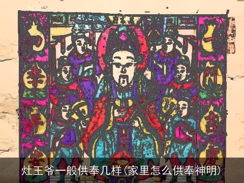 灶王爷一般供奉几样(家里怎么供奉神明)