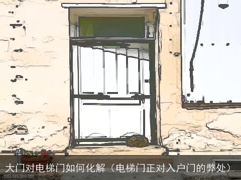 大门对电梯门如何化解（电梯门正对入户门的弊处）