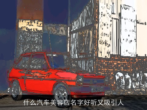 什么汽车美容店名字好听又吸引人