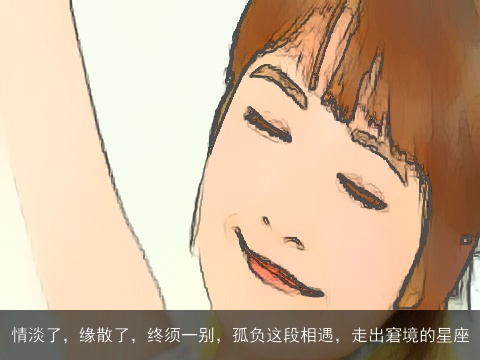 情淡了，缘散了，终须一别，孤负这段相遇，走出窘境的星座