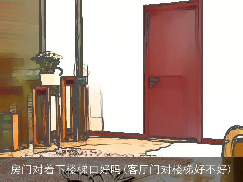 房门对着下楼梯口好吗(客厅门对楼梯好不好)