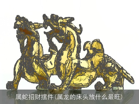 属蛇招财摆件(属龙的床头放什么最旺)