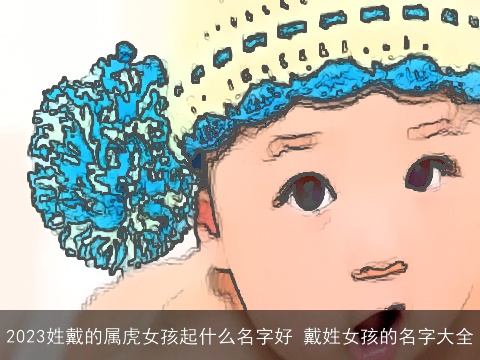 2023姓戴的属虎女孩起什么名字好 戴姓女孩的名字大全