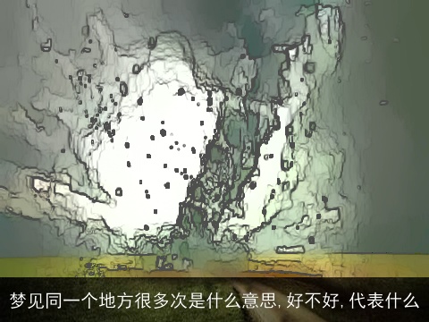 梦见同一个地方很多次是什么意思,好不好,代表什么