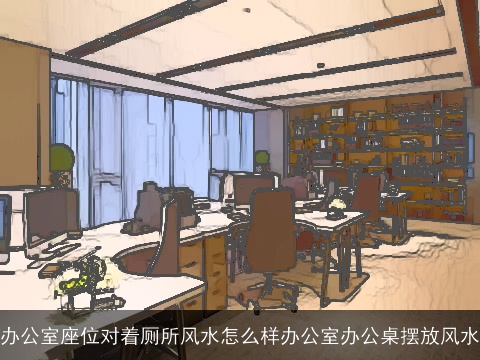 办公室座位对着厕所风水怎么样办公室办公桌摆放风水