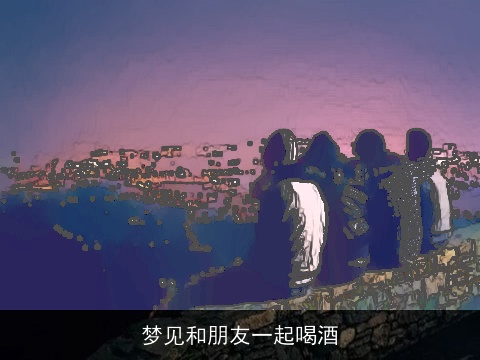梦见和朋友一起喝酒