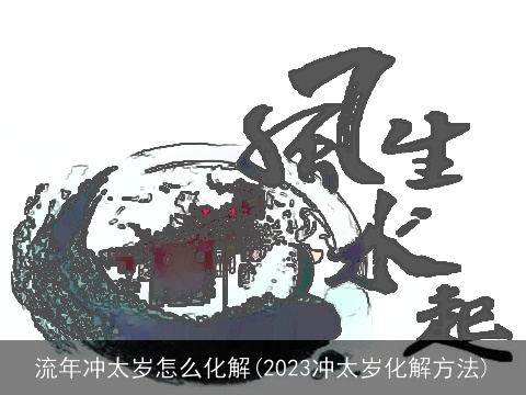 流年冲太岁怎么化解(2023冲太岁化解方法)