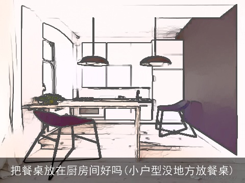 把餐桌放在厨房间好吗(小户型没地方放餐桌)