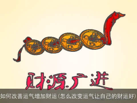 如何改善运气增加财运(怎么改变运气让自己的财运好)