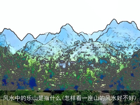 风水中的乐山是指什么(怎样看一座山的风水好不好)