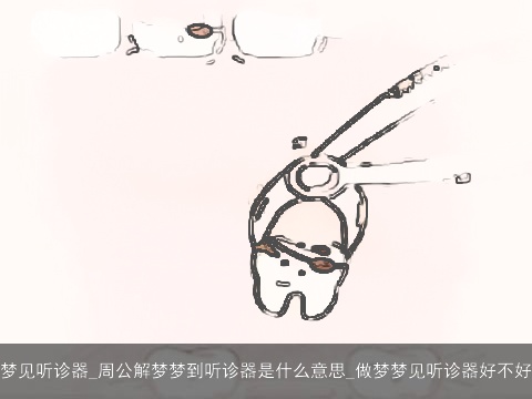 梦见听诊器_周公解梦梦到听诊器是什么意思_做梦梦见听诊器好不好