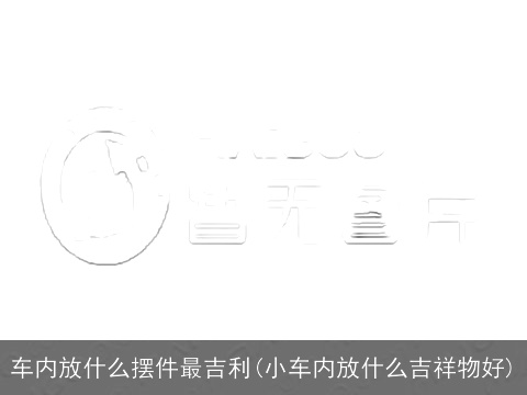 车内放什么摆件最吉利(小车内放什么吉祥物好)