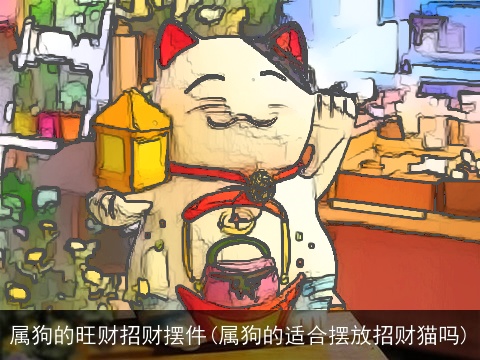 属狗的旺财招财摆件(属狗的适合摆放招财猫吗)