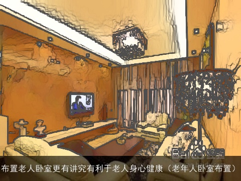 布置老人卧室更有讲究有利于老人身心健康（老年人卧室布置）