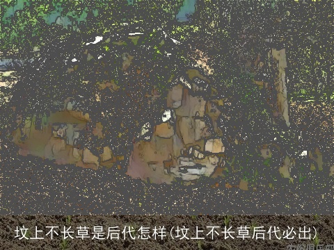 坟上不长草是后代怎样(坟上不长草后代必出)
