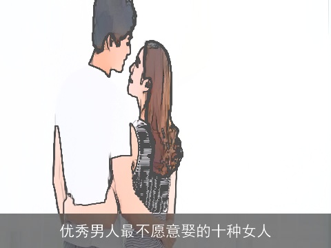 优秀男人最不愿意娶的十种女人