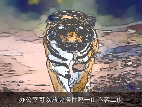 办公室可以放虎摆件吗一山不容二虎