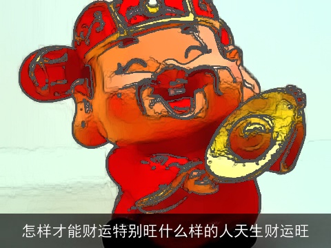 怎样才能财运特别旺什么样的人天生财运旺