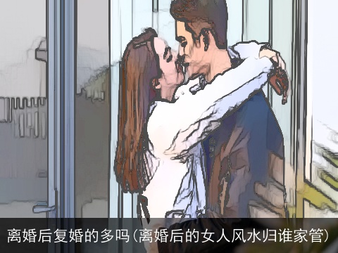 离婚后复婚的多吗(离婚后的女人风水归谁家管)