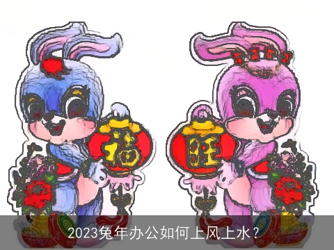 2023兔年办公如何上风上水？