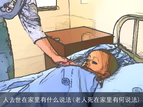 人去世在家里有什么说法(老人死在家里有何说法)