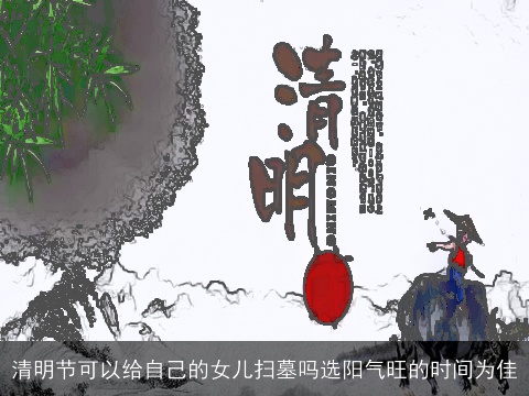 清明节可以给自己的女儿扫墓吗选阳气旺的时间为佳