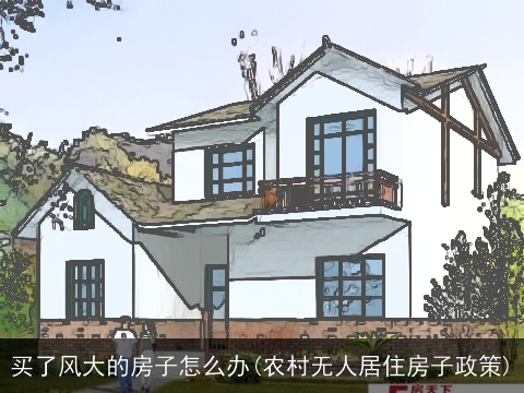 买了风大的房子怎么办(农村无人居住房子政策)