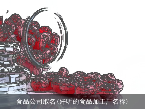 食品公司取名(好听的食品加工厂名称)