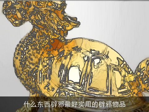 什么东西辟邪最好实用的辟邪物品